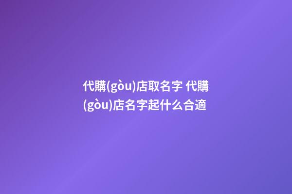 代購(gòu)店取名字 代購(gòu)店名字起什么合適